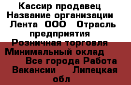 Кассир-продавец › Название организации ­ Лента, ООО › Отрасль предприятия ­ Розничная торговля › Минимальный оклад ­ 18 000 - Все города Работа » Вакансии   . Липецкая обл.